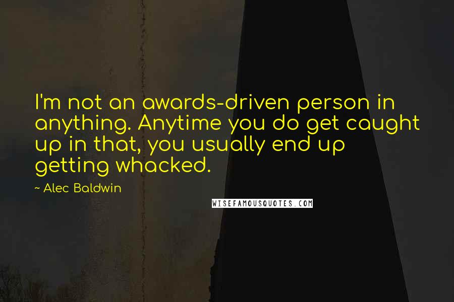 Alec Baldwin Quotes: I'm not an awards-driven person in anything. Anytime you do get caught up in that, you usually end up getting whacked.