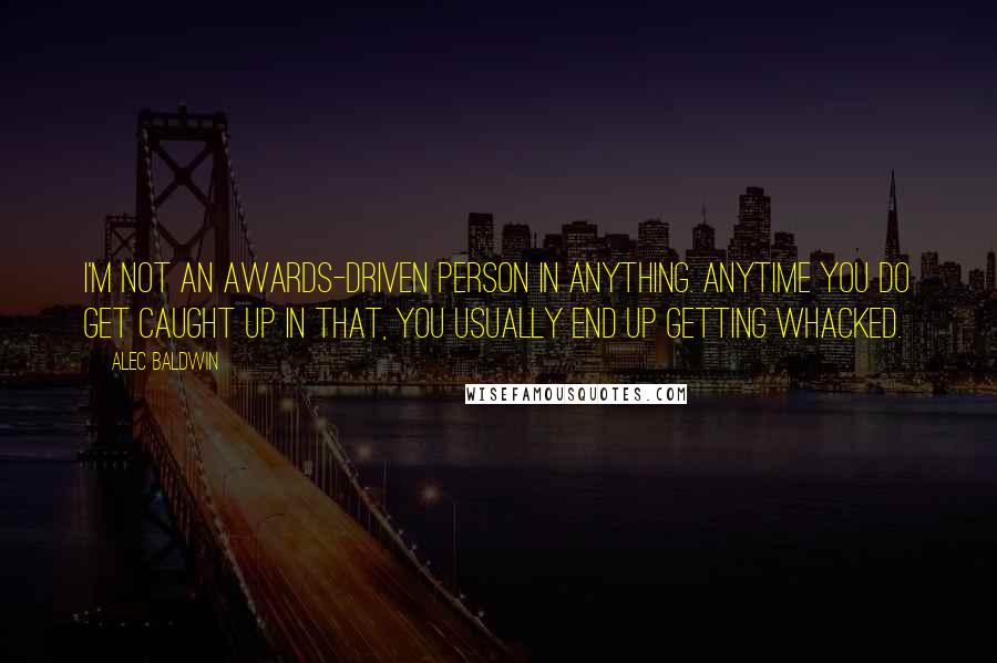 Alec Baldwin Quotes: I'm not an awards-driven person in anything. Anytime you do get caught up in that, you usually end up getting whacked.