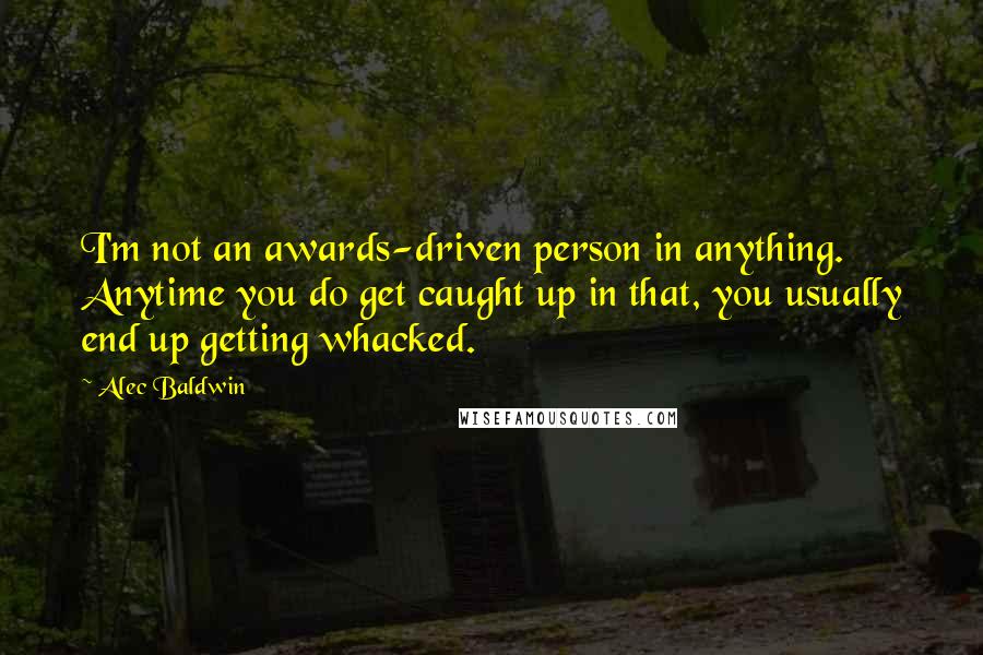 Alec Baldwin Quotes: I'm not an awards-driven person in anything. Anytime you do get caught up in that, you usually end up getting whacked.