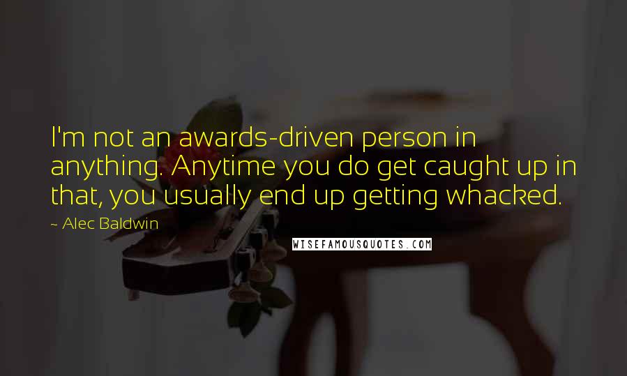 Alec Baldwin Quotes: I'm not an awards-driven person in anything. Anytime you do get caught up in that, you usually end up getting whacked.