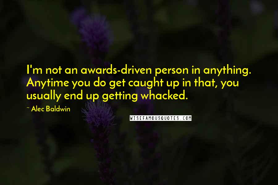 Alec Baldwin Quotes: I'm not an awards-driven person in anything. Anytime you do get caught up in that, you usually end up getting whacked.