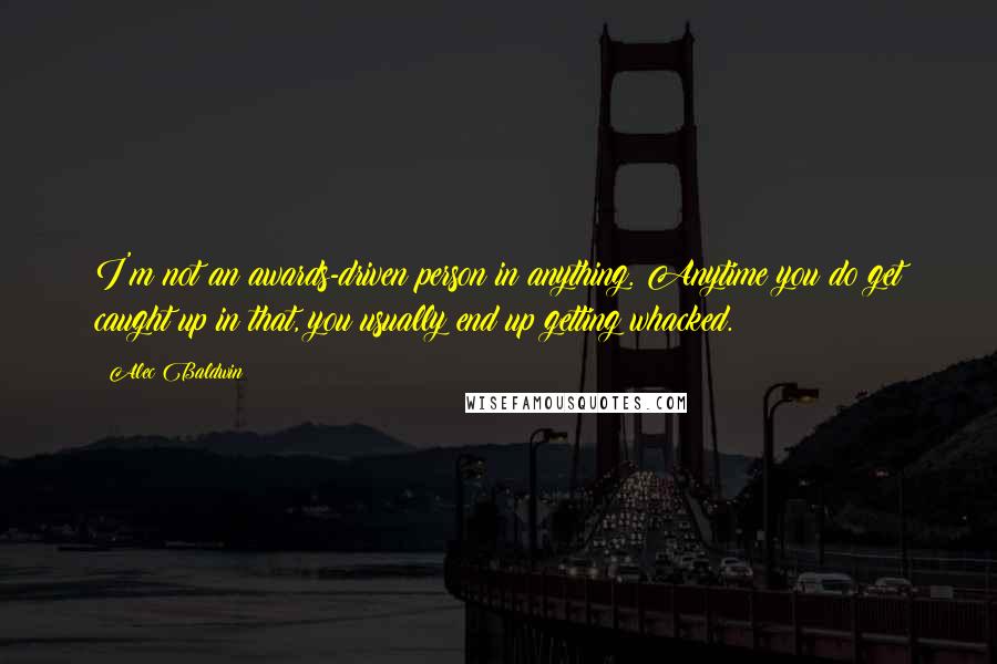 Alec Baldwin Quotes: I'm not an awards-driven person in anything. Anytime you do get caught up in that, you usually end up getting whacked.