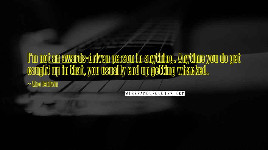 Alec Baldwin Quotes: I'm not an awards-driven person in anything. Anytime you do get caught up in that, you usually end up getting whacked.