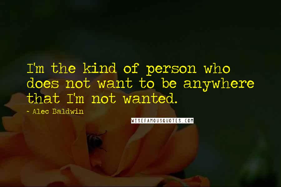 Alec Baldwin Quotes: I'm the kind of person who does not want to be anywhere that I'm not wanted.