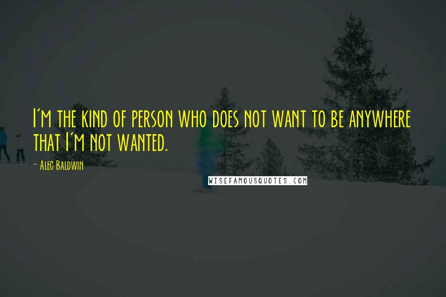 Alec Baldwin Quotes: I'm the kind of person who does not want to be anywhere that I'm not wanted.