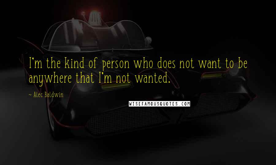 Alec Baldwin Quotes: I'm the kind of person who does not want to be anywhere that I'm not wanted.