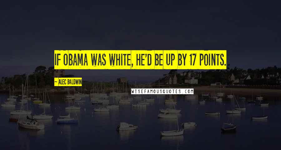 Alec Baldwin Quotes: If Obama was white, he'd be up by 17 points.
