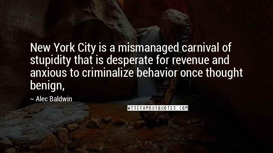 Alec Baldwin Quotes: New York City is a mismanaged carnival of stupidity that is desperate for revenue and anxious to criminalize behavior once thought benign,