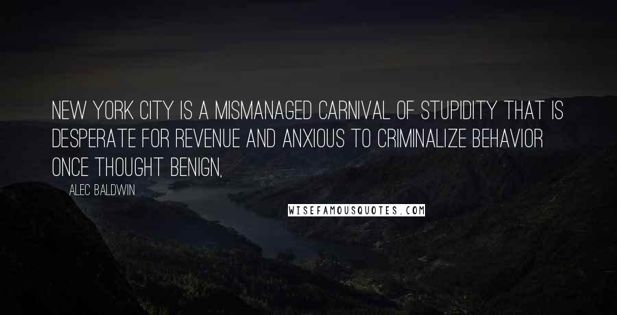 Alec Baldwin Quotes: New York City is a mismanaged carnival of stupidity that is desperate for revenue and anxious to criminalize behavior once thought benign,