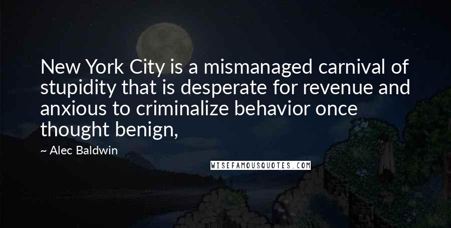 Alec Baldwin Quotes: New York City is a mismanaged carnival of stupidity that is desperate for revenue and anxious to criminalize behavior once thought benign,