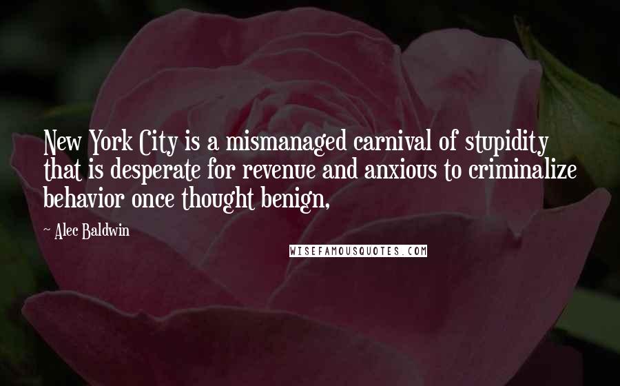 Alec Baldwin Quotes: New York City is a mismanaged carnival of stupidity that is desperate for revenue and anxious to criminalize behavior once thought benign,