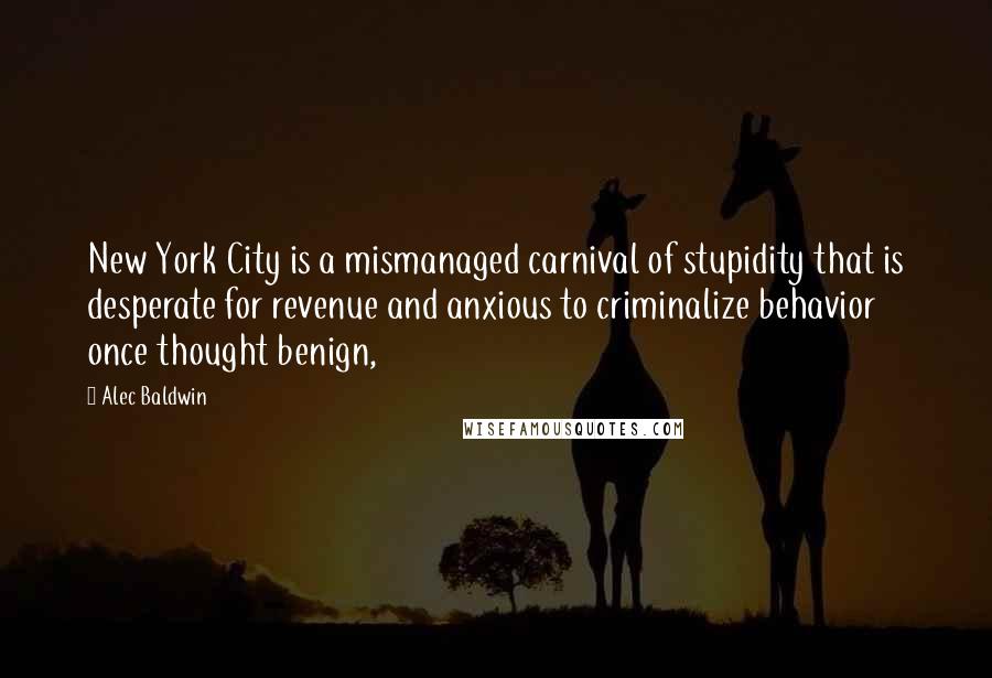 Alec Baldwin Quotes: New York City is a mismanaged carnival of stupidity that is desperate for revenue and anxious to criminalize behavior once thought benign,