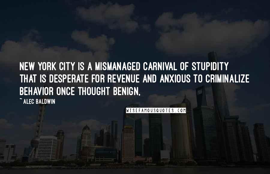 Alec Baldwin Quotes: New York City is a mismanaged carnival of stupidity that is desperate for revenue and anxious to criminalize behavior once thought benign,