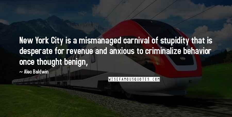 Alec Baldwin Quotes: New York City is a mismanaged carnival of stupidity that is desperate for revenue and anxious to criminalize behavior once thought benign,