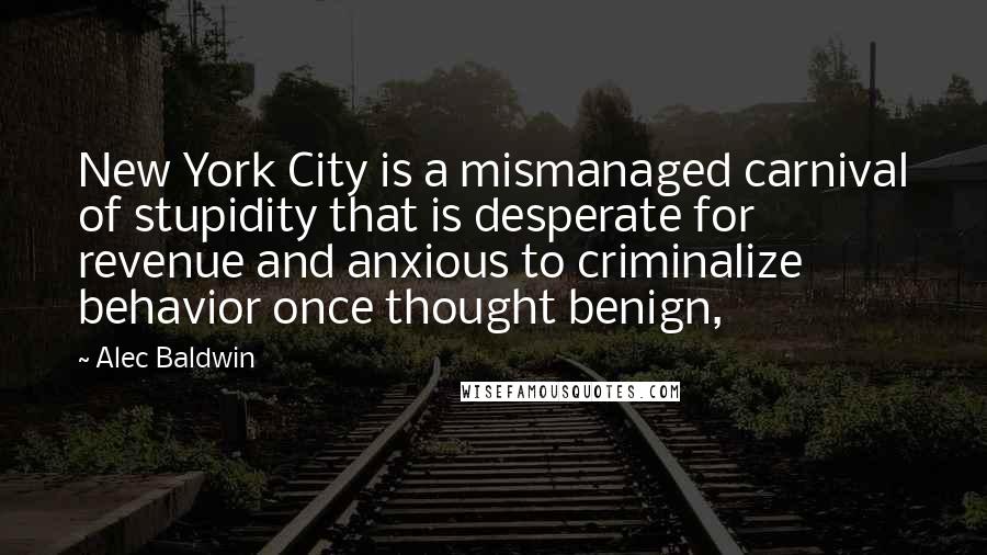 Alec Baldwin Quotes: New York City is a mismanaged carnival of stupidity that is desperate for revenue and anxious to criminalize behavior once thought benign,