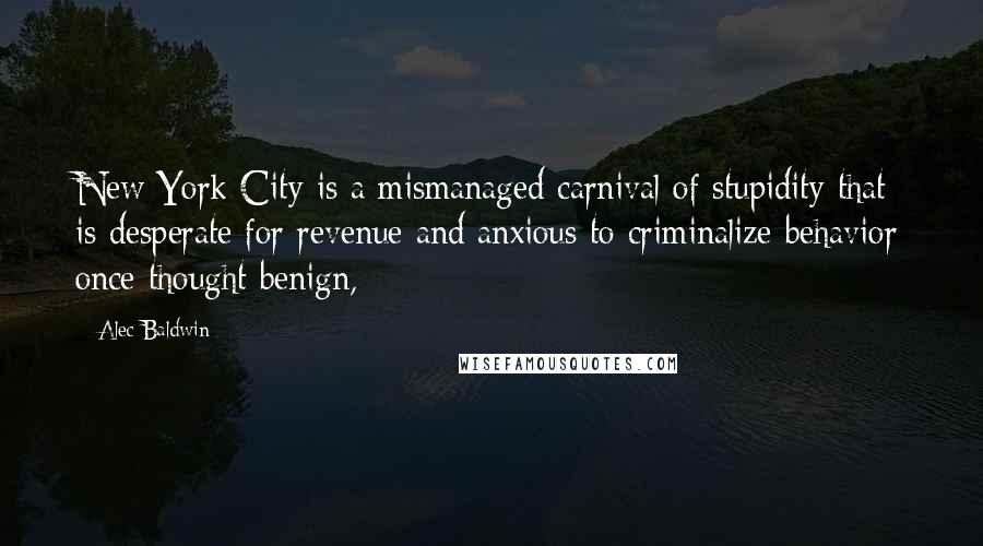 Alec Baldwin Quotes: New York City is a mismanaged carnival of stupidity that is desperate for revenue and anxious to criminalize behavior once thought benign,