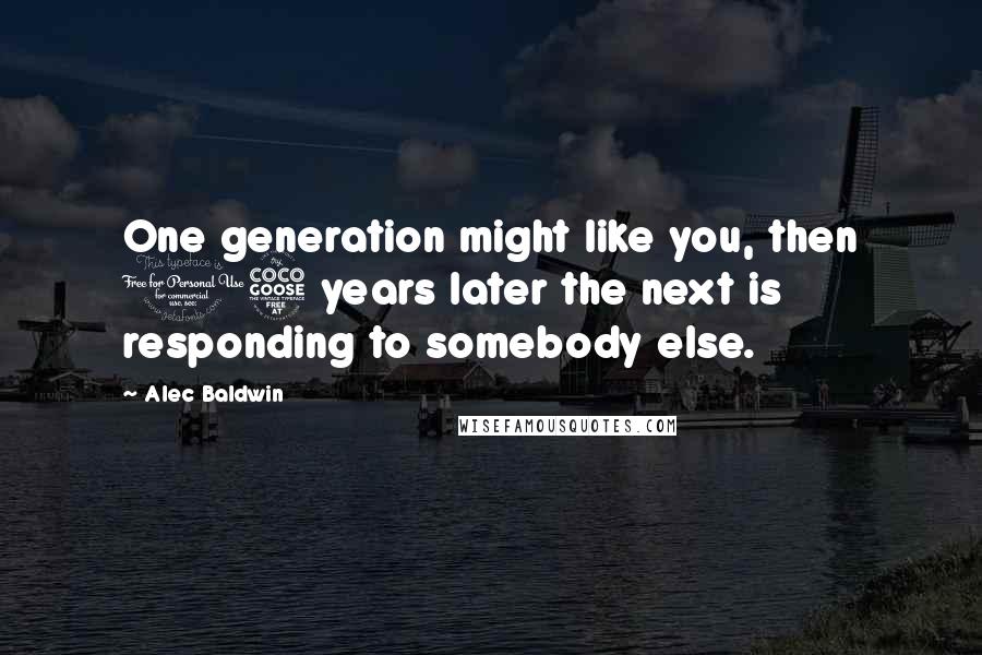 Alec Baldwin Quotes: One generation might like you, then 15 years later the next is responding to somebody else.