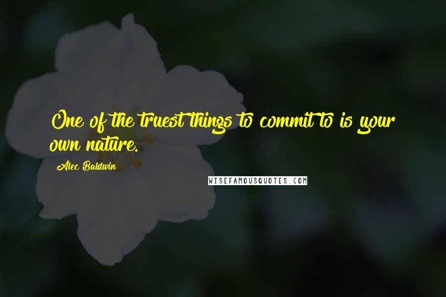 Alec Baldwin Quotes: One of the truest things to commit to is your own nature.
