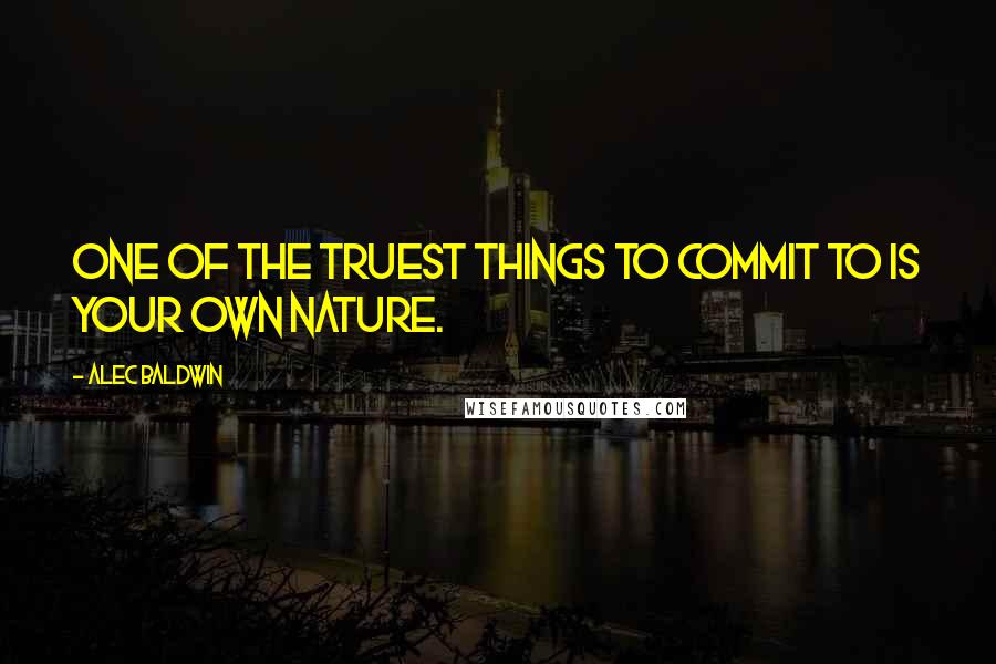 Alec Baldwin Quotes: One of the truest things to commit to is your own nature.