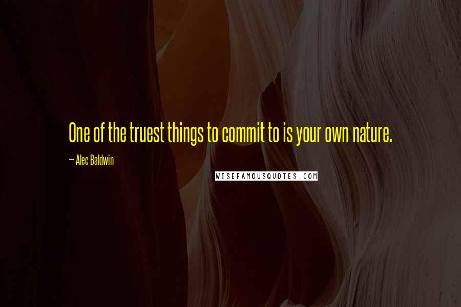 Alec Baldwin Quotes: One of the truest things to commit to is your own nature.