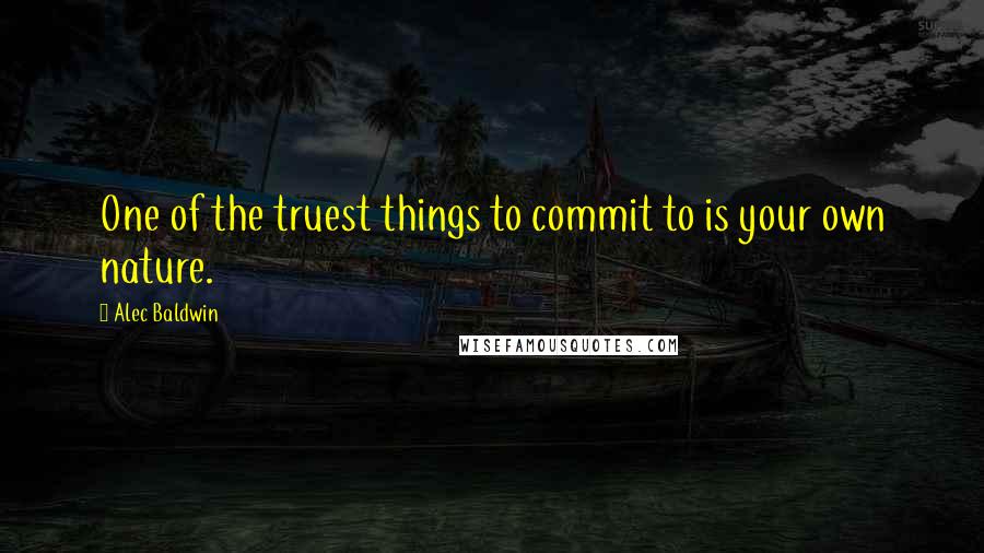 Alec Baldwin Quotes: One of the truest things to commit to is your own nature.