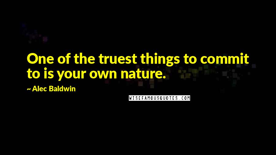 Alec Baldwin Quotes: One of the truest things to commit to is your own nature.