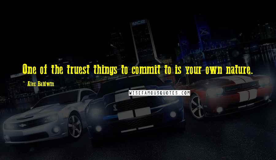 Alec Baldwin Quotes: One of the truest things to commit to is your own nature.