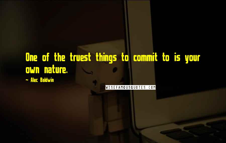Alec Baldwin Quotes: One of the truest things to commit to is your own nature.