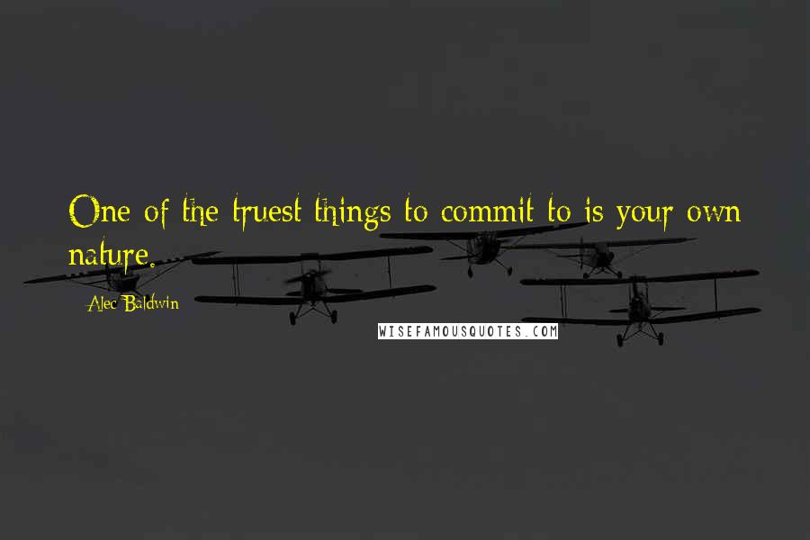Alec Baldwin Quotes: One of the truest things to commit to is your own nature.