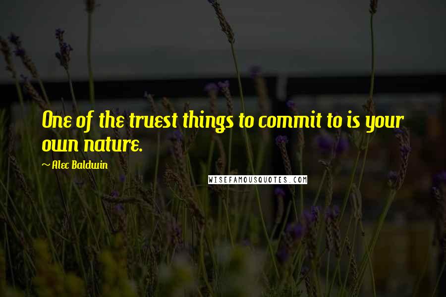 Alec Baldwin Quotes: One of the truest things to commit to is your own nature.
