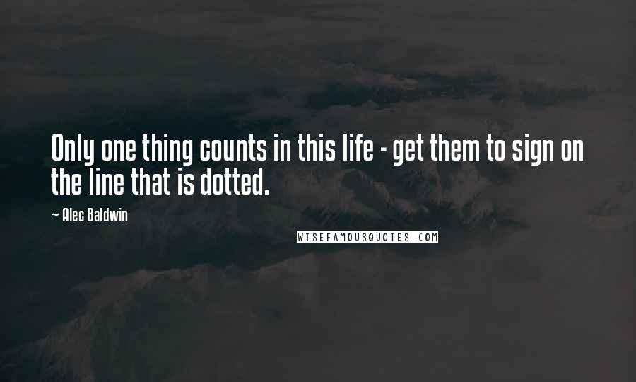 Alec Baldwin Quotes: Only one thing counts in this life - get them to sign on the line that is dotted.