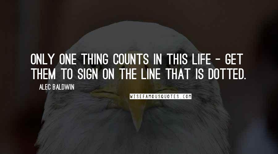 Alec Baldwin Quotes: Only one thing counts in this life - get them to sign on the line that is dotted.
