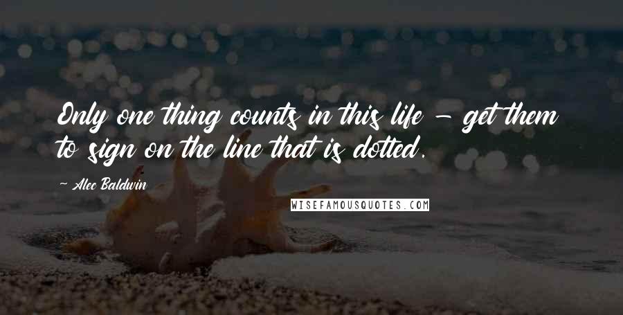 Alec Baldwin Quotes: Only one thing counts in this life - get them to sign on the line that is dotted.