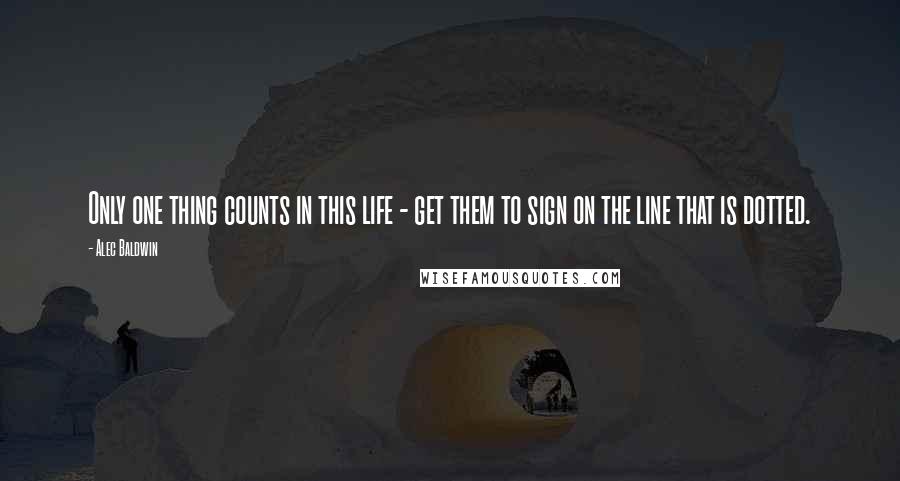 Alec Baldwin Quotes: Only one thing counts in this life - get them to sign on the line that is dotted.