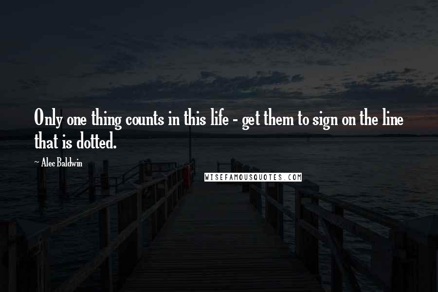 Alec Baldwin Quotes: Only one thing counts in this life - get them to sign on the line that is dotted.