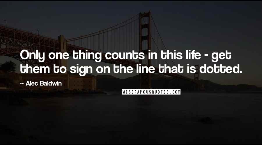 Alec Baldwin Quotes: Only one thing counts in this life - get them to sign on the line that is dotted.