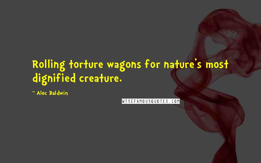 Alec Baldwin Quotes: Rolling torture wagons for nature's most dignified creature.