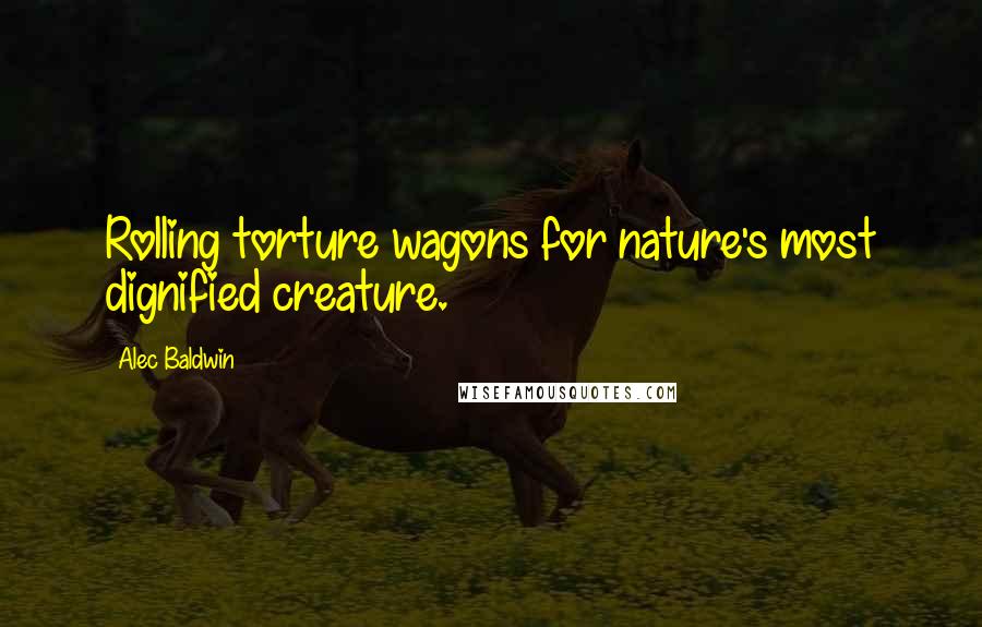 Alec Baldwin Quotes: Rolling torture wagons for nature's most dignified creature.