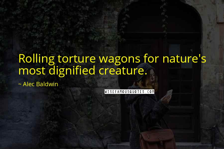 Alec Baldwin Quotes: Rolling torture wagons for nature's most dignified creature.