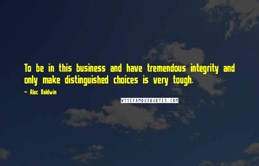 Alec Baldwin Quotes: To be in this business and have tremendous integrity and only make distinguished choices is very tough.