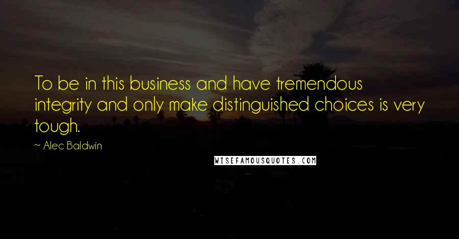 Alec Baldwin Quotes: To be in this business and have tremendous integrity and only make distinguished choices is very tough.