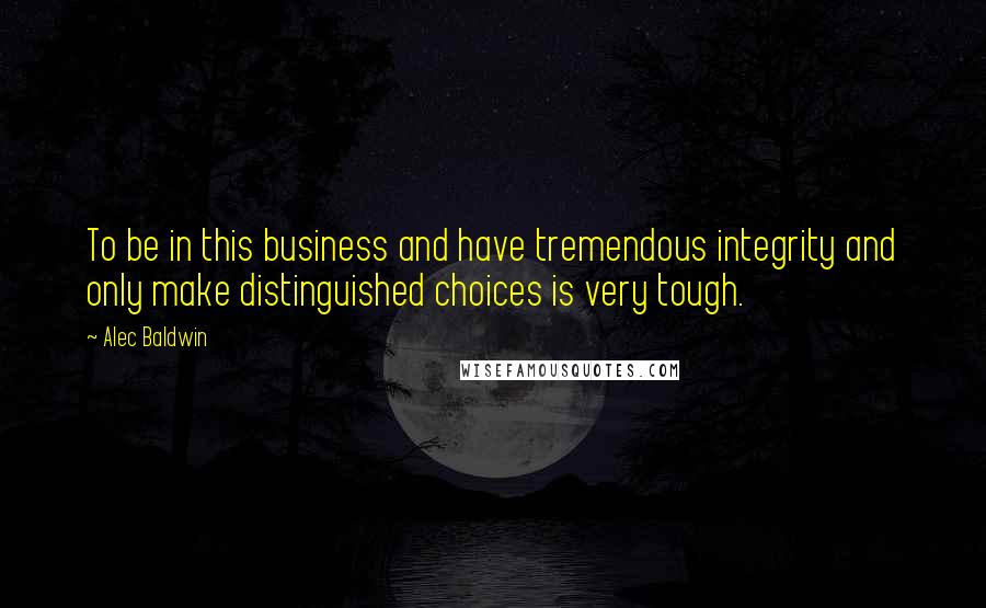 Alec Baldwin Quotes: To be in this business and have tremendous integrity and only make distinguished choices is very tough.