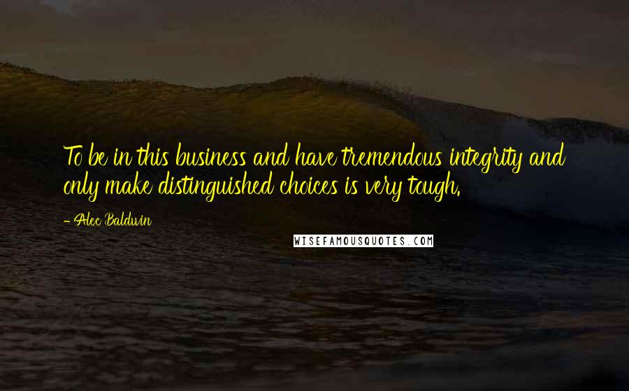 Alec Baldwin Quotes: To be in this business and have tremendous integrity and only make distinguished choices is very tough.