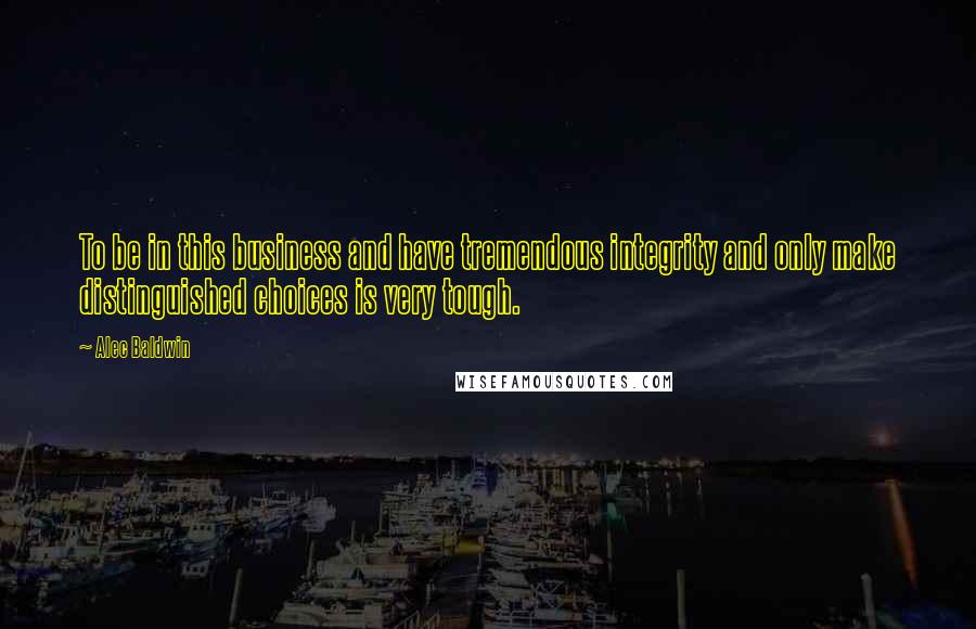Alec Baldwin Quotes: To be in this business and have tremendous integrity and only make distinguished choices is very tough.