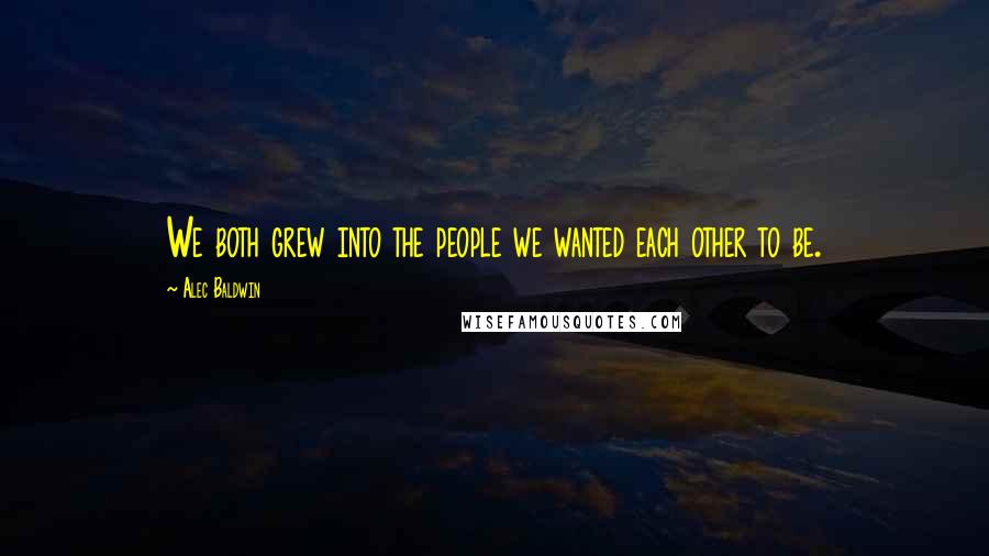 Alec Baldwin Quotes: We both grew into the people we wanted each other to be.