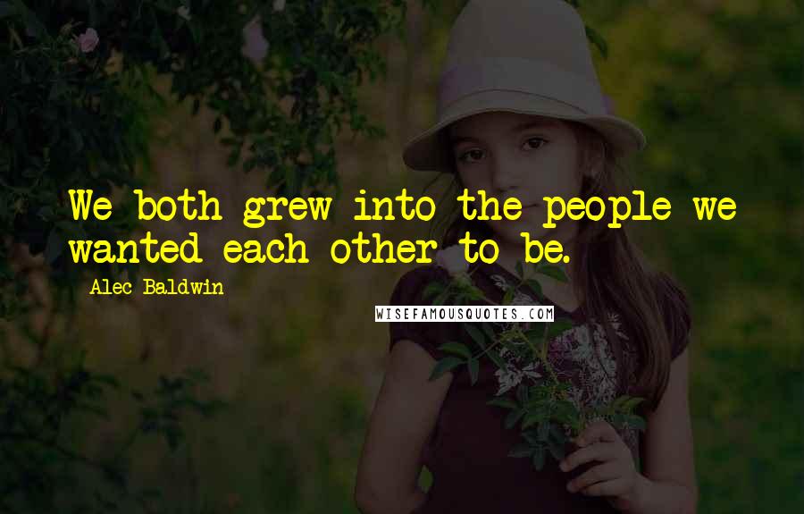 Alec Baldwin Quotes: We both grew into the people we wanted each other to be.