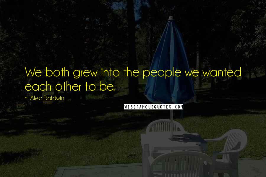 Alec Baldwin Quotes: We both grew into the people we wanted each other to be.