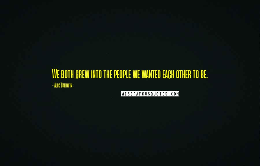 Alec Baldwin Quotes: We both grew into the people we wanted each other to be.