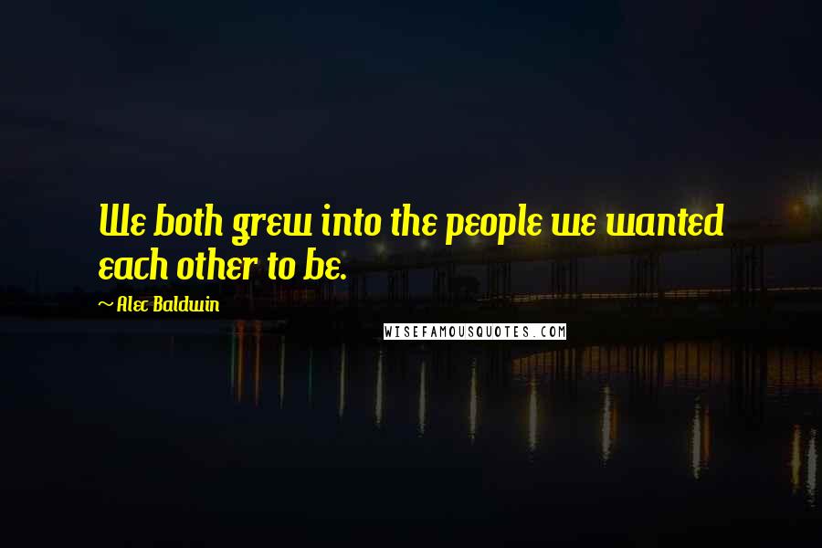 Alec Baldwin Quotes: We both grew into the people we wanted each other to be.