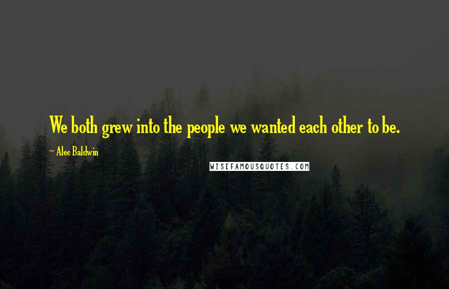 Alec Baldwin Quotes: We both grew into the people we wanted each other to be.